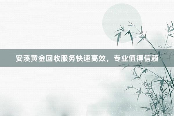 安溪黄金回收服务快速高效，专业值得信赖