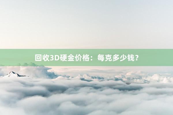 回收3D硬金价格：每克多少钱？